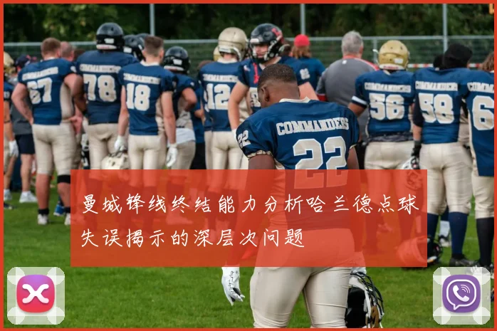 曼城锋线终结能力分析哈兰德点球失误揭示的深层次问题