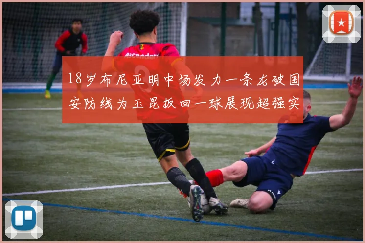 18岁布尼亚明中场发力一条龙破国安防线为玉昆扳回一球展现超强实力