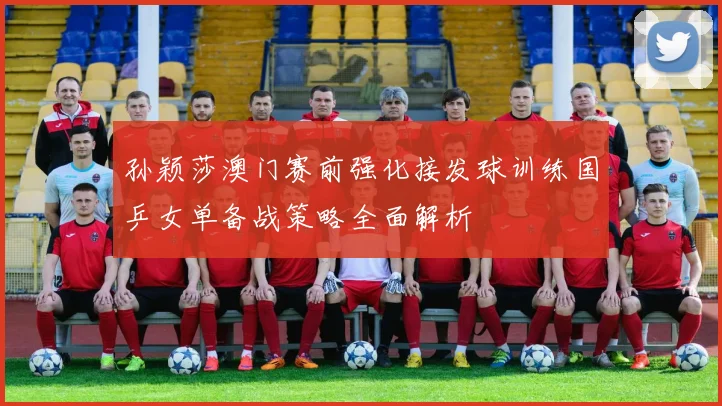 孙颖莎澳门赛前强化接发球训练国乒女单备战策略全面解析