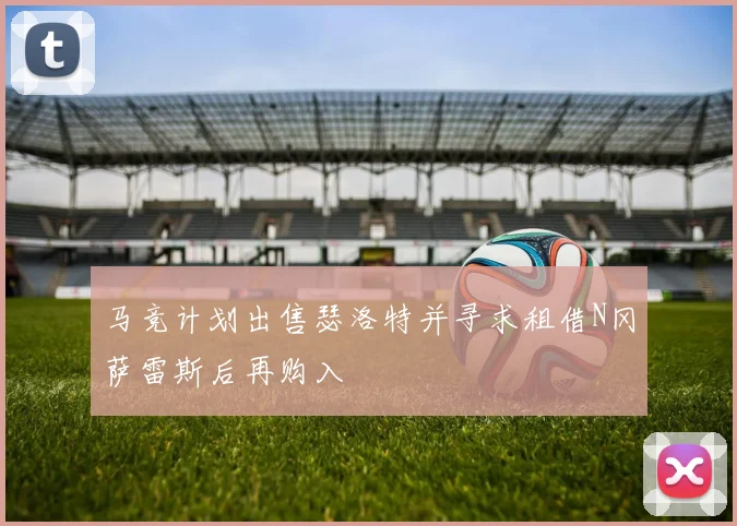马竞计划出售瑟洛特并寻求租借N冈萨雷斯后再购入